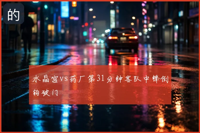 水晶宫vs药厂第31分钟客队中锋倒钩破门