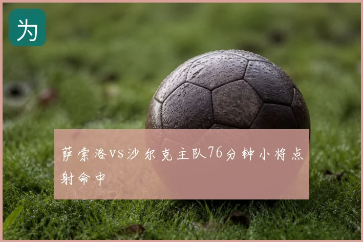 萨索洛vs沙尔克主队76分钟小将点射命中