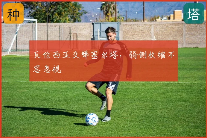 瓦伦西亚交锋塞尔塔,弱侧收缩不容忽视