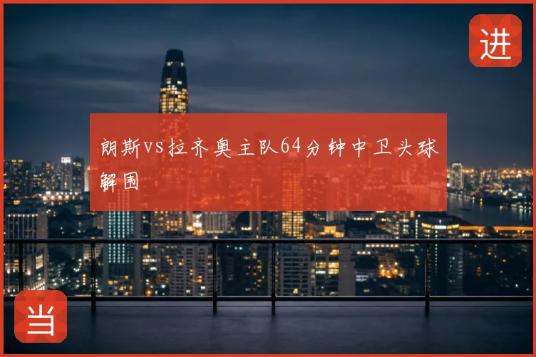 朗斯vs拉齐奥主队64分钟中卫头球解围